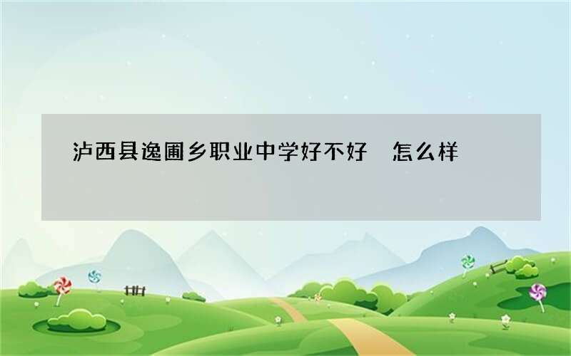 泸西县逸圃乡职业中学好不好 怎么样